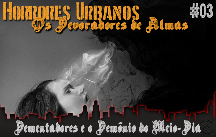 Horrores Urbanos: os Devoradores de Almas #3 - Dementadores e o Demônio do Meio-Dia