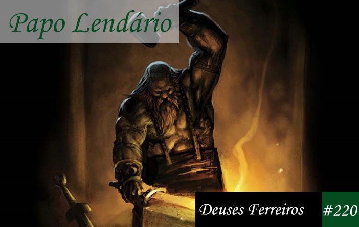 Papo Lendário #220 – Deuses Ferreiros